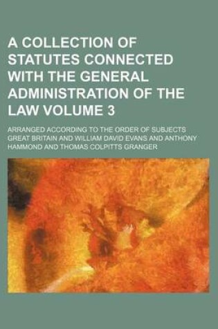 Cover of A Collection of Statutes Connected with the General Administration of the Law Volume 3; Arranged According to the Order of Subjects