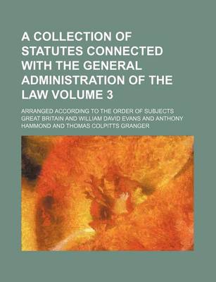 Book cover for A Collection of Statutes Connected with the General Administration of the Law Volume 3; Arranged According to the Order of Subjects