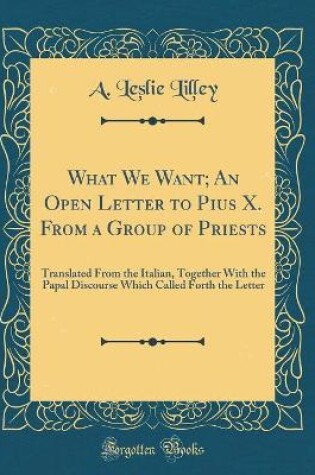 Cover of What We Want; An Open Letter to Pius X. from a Group of Priests