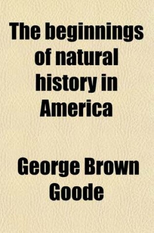 Cover of The Beginnings of Natural History in America; An Address Delivered at the Sixth Anniversary Meeting of the Biological Society of Washington