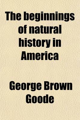 Book cover for The Beginnings of Natural History in America; An Address Delivered at the Sixth Anniversary Meeting of the Biological Society of Washington