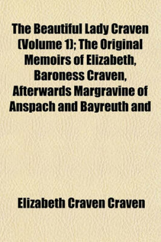 Cover of The Beautiful Lady Craven (Volume 1); The Original Memoirs of Elizabeth, Baroness Craven, Afterwards Margravine of Anspach and Bayreuth and