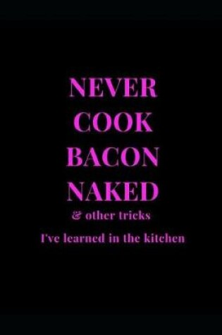 Cover of Never Cook Bacon Naked & Other Tricks I've Learned In The Kitchen