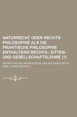 Cover of Naturrecht Oder Rechts-Philosophie ALS Die Praktische Philosophie Enthaltend Rechts-, Sitten- Und Gesellschaftslehre; Enthaltend Die Grundrechte Und Das Einzelrecht (1)