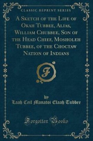 Cover of A Sketch of the Life of Okah Tubbee, Alias, William Chubbee, Son of the Head Chief, Mosholeh Tubbee, of the Choctaw Nation of Indians (Classic Reprint)