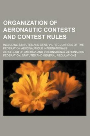 Cover of Organization of Aeronautic Contests and Contest Rules; Including Statutes and General Regulations of the Federation Aeronautique Internationale