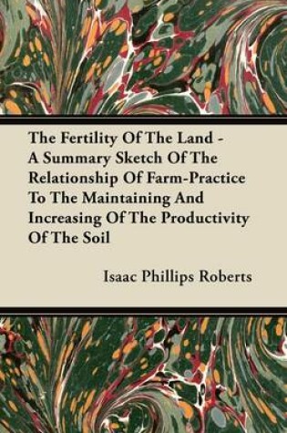 Cover of The Fertility Of The Land - A Summary Sketch Of The Relationship Of Farm-Practice To The Maintaining And Increasing Of The Productivity Of The Soil