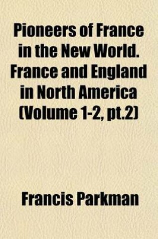 Cover of Pioneers of France in the New World. France and England in North America (Volume 1-2, PT.2)