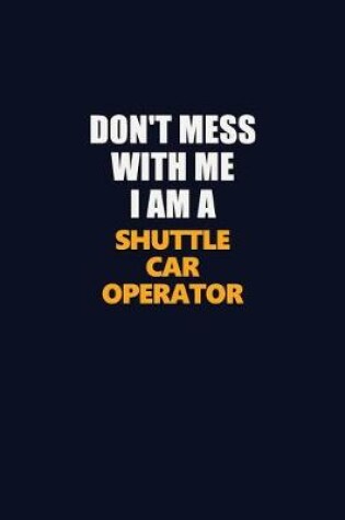 Cover of Don't Mess With Me I Am A Shuttle Car Operator