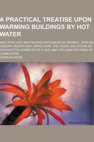 Cover of A Practical Treatise Upon Warming Buildings by Hot Water; And Upon Heat and Heating Appliances in General, with an Enquiry Respecting Ventilation, T