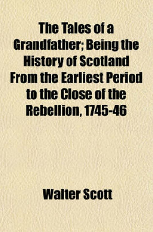 Cover of The Tales of a Grandfather; Being the History of Scotland from the Earliest Period to the Close of the Rebellion, 1745-46