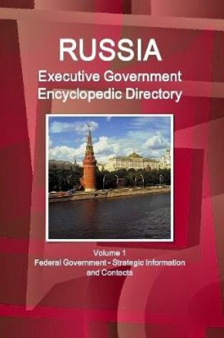 Cover of Russia Executive Government Encyclopedic Directory Volume 1 Federal Government - Strategic Information and Contacts