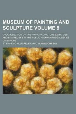 Cover of Museum of Painting and Sculpture Volume 8; Or, Collection of the Principal Pictures, Statues and Bas-Reliefs in the Public and Private Galleries of Eu