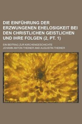 Cover of Die Einfuhrung Der Erzwungenen Ehelosigkeit Bei Den Christlichen Geistlichen Und Ihre Folgen; Ein Beitrag Zur Kirchengeschichte (2, PT. 1)