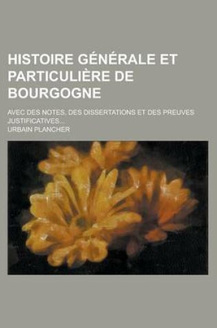 Cover of Histoire Generale Et Particuliere de Bourgogne; Avec Des Notes, Des Dissertations Et Des Preuves Justificatives...