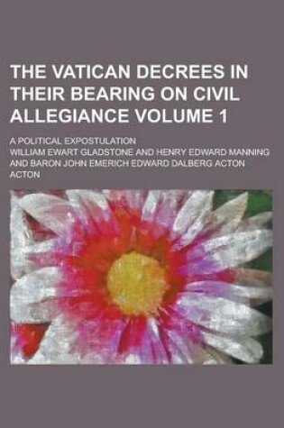 Cover of The Vatican Decrees in Their Bearing on Civil Allegiance; A Political Expostulation Volume 1