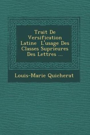 Cover of Trait de Versification Latine L'Usage Des Classes Sup Rieures Des Lettres ...