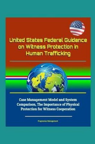 Cover of United States Federal Guidance on Witness Protection in Human Trafficking - Case Management Model and System Comparison, The Importance of Physical Protection for Witness Cooperation