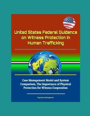 Book cover for United States Federal Guidance on Witness Protection in Human Trafficking - Case Management Model and System Comparison, The Importance of Physical Protection for Witness Cooperation