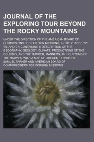 Cover of Journal of the Exploring Tour Beyond the Rocky Mountains; Under the Direction of the American Board of Commissions for Foreign Missions, in the Years 1835, '36, and '37; Containing a Description of the Geography, Geology, Climate,