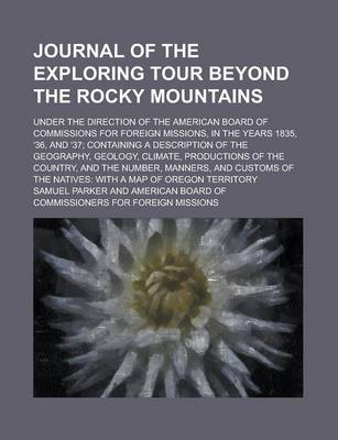 Book cover for Journal of the Exploring Tour Beyond the Rocky Mountains; Under the Direction of the American Board of Commissions for Foreign Missions, in the Years 1835, '36, and '37; Containing a Description of the Geography, Geology, Climate,