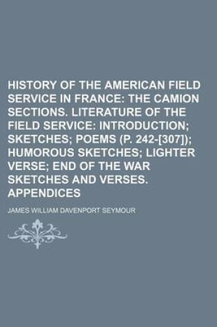 Cover of History of the American Field Service in France; The Camion Sections. Literature of the Field Service Introduction Sketches Poems (P. 242-[307]) Humorous Sketches Lighter Verse End of the War Sketches and Verses. Appendices