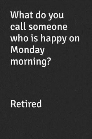 Cover of What Do You Call Someone Who Is Happy on Monday Morning? Retired
