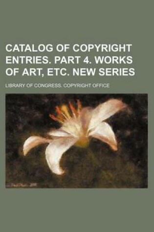 Cover of Catalog of Copyright Entries. Part 4. Works of Art, Etc. New Series