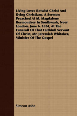 Cover of Living Loves Betwixt Christ And Dying Christians. A Sermon Preached At M. Magdalene Bermondsey In Southwark, Neer London, June 6. 1654, At The Funerall Of That Faithfull Servant Of Christ, Mr. Jeremiah Whitaker, Minister Of The Gospel