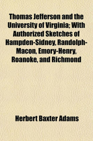 Cover of Thomas Jefferson and the University of Virginia; With Authorized Sketches of Hampden-Sidney, Randolph-Macon, Emory-Henry, Roanoke, and Richmond