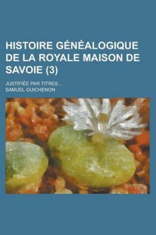 Cover of Histoire Genealogique de La Royale Maison de Savoie; Justifiee Par Titres... (3 )