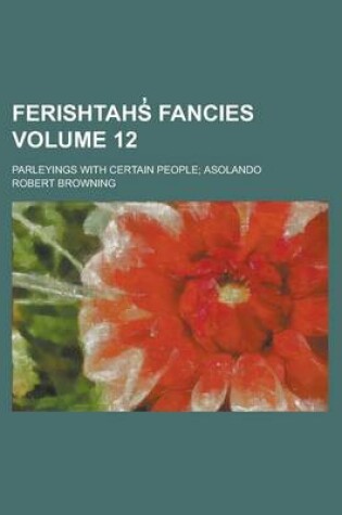 Cover of Ferishtahs Fancies; Parleyings with Certain People; Asolando Volume 12