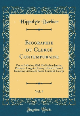 Book cover for Biographie du Clergé Contemporaine, Vol. 4: Par un Solitaire; MM. De Forbin-Janson; Perboyre; Grégoire; Frasey; Chatel; Clausel; Demeuré; Graveran; Roess; Liautard; George (Classic Reprint)