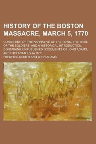 Cover of History of the Boston Massacre, March 5, 1770; Consisting of the Narrative of the Town, the Trial of the Soldiers and a Historical Introduction, Containing Unpublished Documents of John Adams, and Explanatory Notes