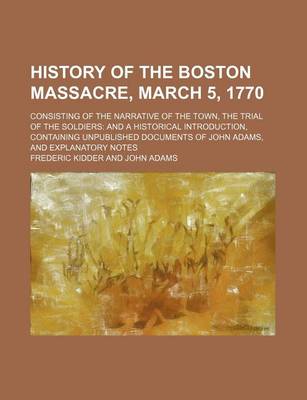 Book cover for History of the Boston Massacre, March 5, 1770; Consisting of the Narrative of the Town, the Trial of the Soldiers and a Historical Introduction, Containing Unpublished Documents of John Adams, and Explanatory Notes