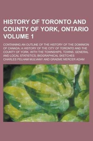 Cover of History of Toronto and County of York, Ontario; Containing an Outline of the History of the Dominion of Canada; A History of the City of Toronto and the County of York, with the Townships, Towns, General and Local Statistics; Volume 1