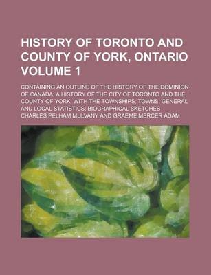 Book cover for History of Toronto and County of York, Ontario; Containing an Outline of the History of the Dominion of Canada; A History of the City of Toronto and the County of York, with the Townships, Towns, General and Local Statistics; Volume 1