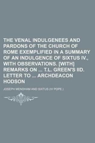 Cover of The Venal Indulgenees and Pardons of the Church of Rome Exemplified in a Summary of an Indulgence of Sixtus IV., with Observations. [With] Remarks on T.L. Green's IID. Letter to Archdeacon Hodson