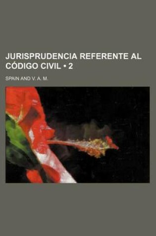 Cover of Jurisprudencia Referente Al Codigo Civil; Glosada, Concordada y Seguida de Cuatro Indices Para Su Mas Facil Consulta (2)