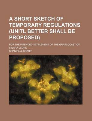 Book cover for A Short Sketch of Temporary Regulations (Unitl Better Shall Be Proposed); For the Intended Settlement of the Grain Coast of Sierra Leone