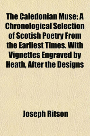 Cover of The Caledonian Muse; A Chronological Selection of Scotish Poetry from the Earliest Times. with Vignettes Engraved by Heath, After the Designs