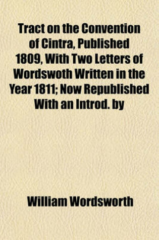 Cover of Tract on the Convention of Cintra, Published 1809, with Two Letters of Wordswoth Written in the Year 1811; Now Republished with an Introd. by