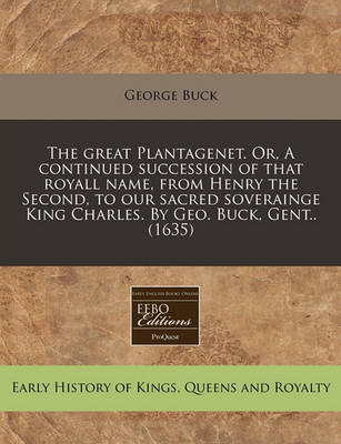 Book cover for The Great Plantagenet. Or, a Continued Succession of That Royall Name, from Henry the Second, to Our Sacred Soverainge King Charles. by Geo. Buck, Gent.. (1635)