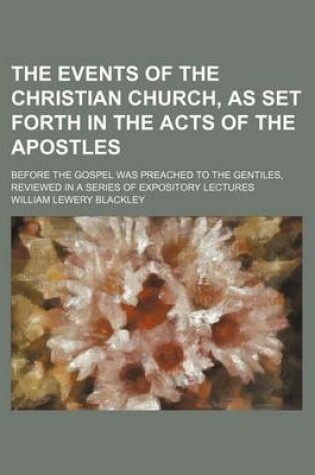 Cover of The Events of the Christian Church, as Set Forth in the Acts of the Apostles; Before the Gospel Was Preached to the Gentiles, Reviewed in a Series of Expository Lectures