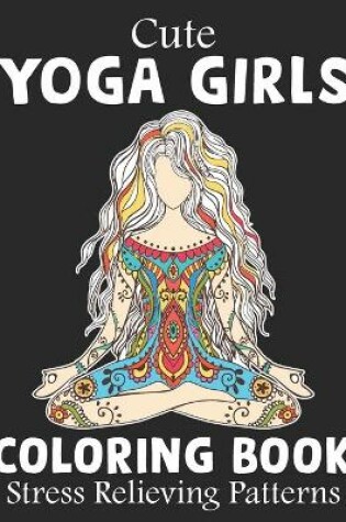 Cover of Cute Yoga Girls Coloring Book Stress Relieving Patterns