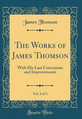 Book cover for The Works of James Thomson, Vol. 3 of 3: With His Last Corrections and Improvements (Classic Reprint)