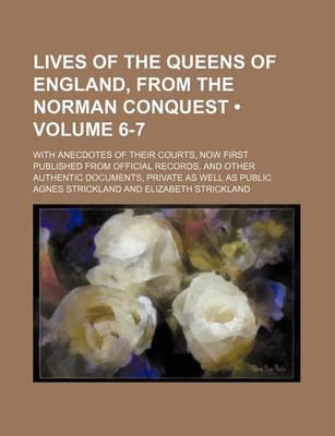 Book cover for Lives of the Queens of England, from the Norman Conquest (Volume 6-7); With Anecdotes of Their Courts, Now First Published from Official Records, and Other Authentic Documents, Private as Well as Public