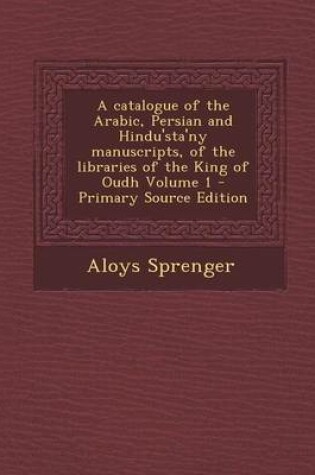 Cover of A Catalogue of the Arabic, Persian and Hindu'sta'ny Manuscripts, of the Libraries of the King of Oudh Volume 1 - Primary Source Edition