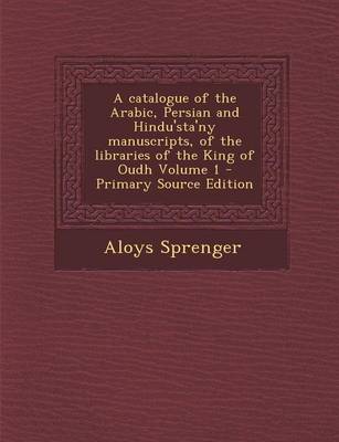 Book cover for A Catalogue of the Arabic, Persian and Hindu'sta'ny Manuscripts, of the Libraries of the King of Oudh Volume 1 - Primary Source Edition