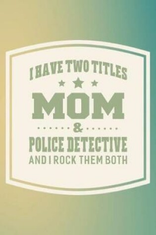 Cover of I Have Two Titles Mom & Police Detective And I Rock Them Both